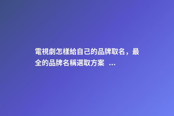 電視劇怎樣給自己的品牌取名，最全的品牌名稱選取方案！